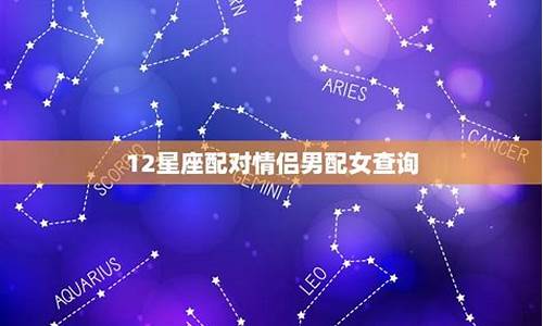 12星座配对情侣男配女好不好呢_12星座配对情侣男配女好不好